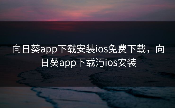 向日葵app下载安装ios免费下载，向日葵app下载汅ios安装