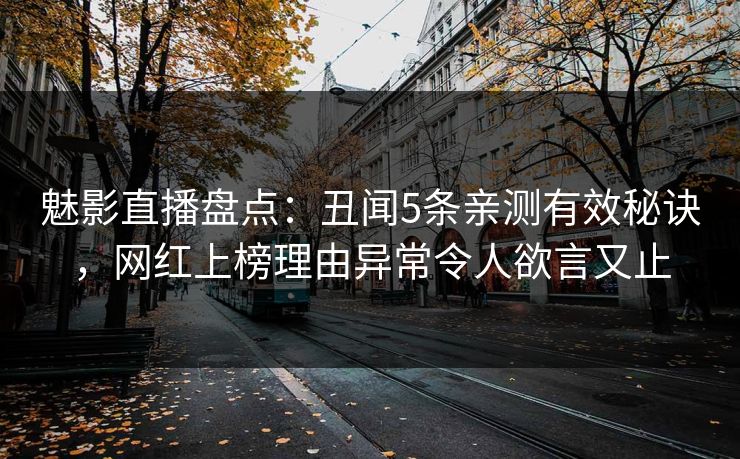 魅影直播盘点：丑闻5条亲测有效秘诀，网红上榜理由异常令人欲言又止