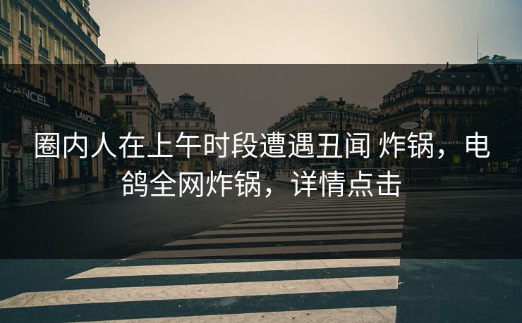 圈内人在上午时段遭遇丑闻 炸锅，电鸽全网炸锅，详情点击