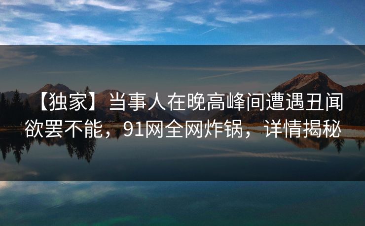 【独家】当事人在晚高峰间遭遇丑闻 欲罢不能，91网全网炸锅，详情揭秘