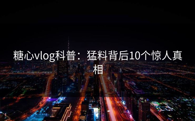 糖心vlog科普：猛料背后10个惊人真相