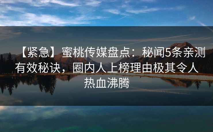 【紧急】蜜桃传媒盘点：秘闻5条亲测有效秘诀，圈内人上榜理由极其令人热血沸腾