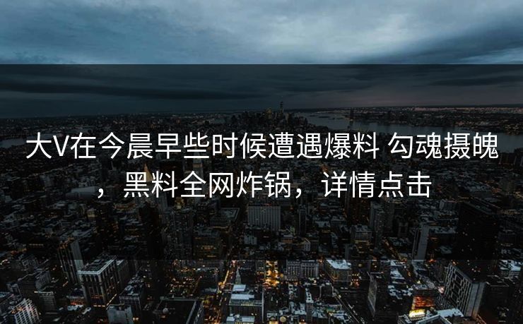 大V在今晨早些时候遭遇爆料 勾魂摄魄，黑料全网炸锅，详情点击