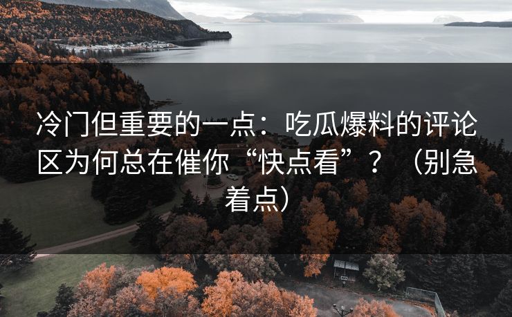 冷门但重要的一点：吃瓜爆料的评论区为何总在催你“快点看”？（别急着点）
