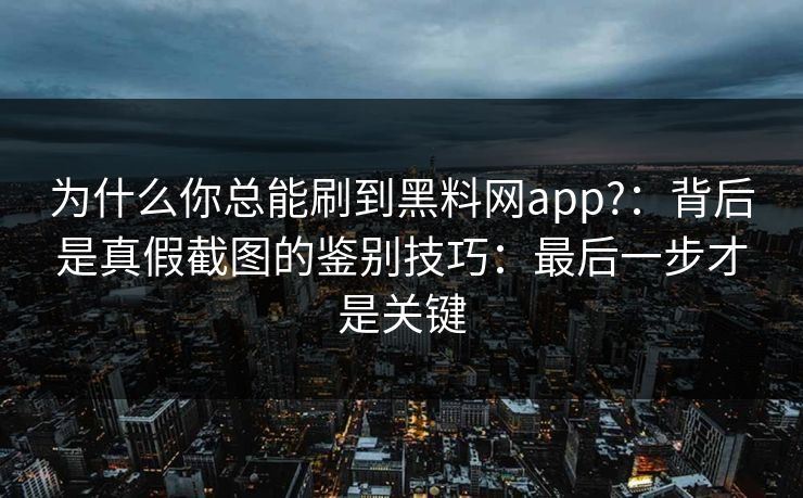 为什么你总能刷到黑料网app?：背后是真假截图的鉴别技巧：最后一步才是关键