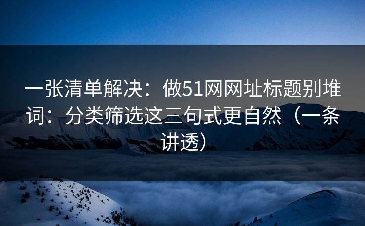一张清单解决：做51网网址标题别堆词：分类筛选这三句式更自然（一条讲透）