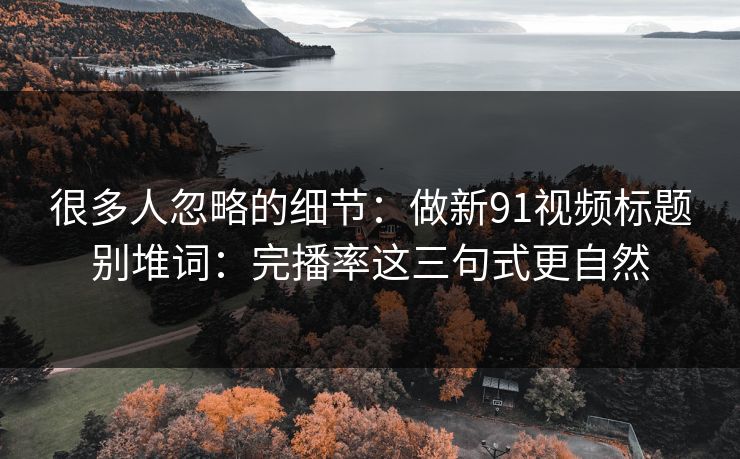 很多人忽略的细节：做新91视频标题别堆词：完播率这三句式更自然