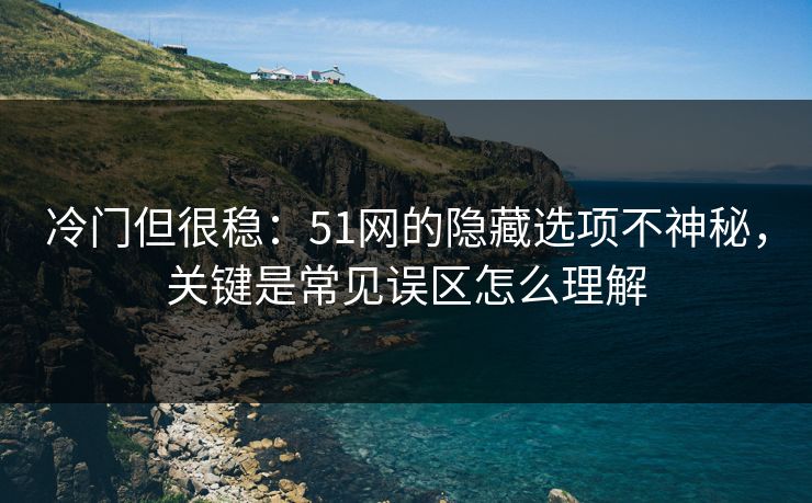 冷门但很稳:51网的隐藏选项不神秘,关键是常见误区怎么理解