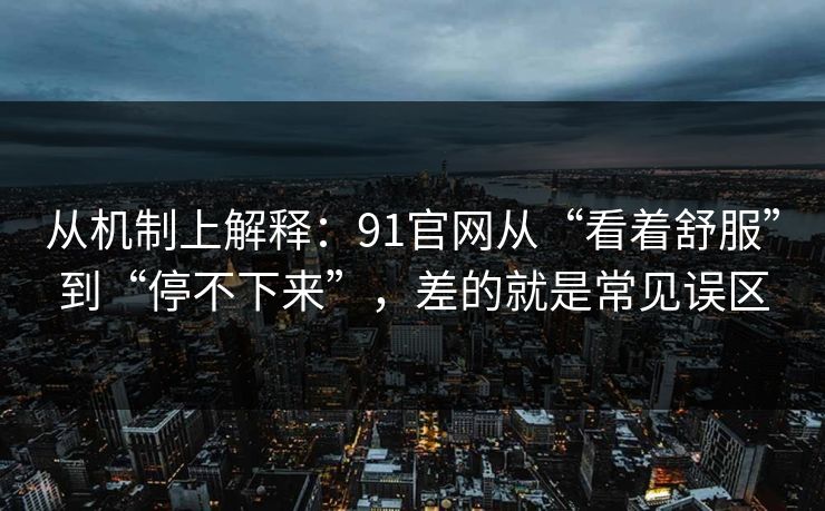 从机制上解释：91官网从“看着舒服”到“停不下来”，差的就是常见误区