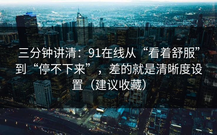 三分钟讲清：91在线从“看着舒服”到“停不下来”，差的就是清晰度设置（建议收藏）
