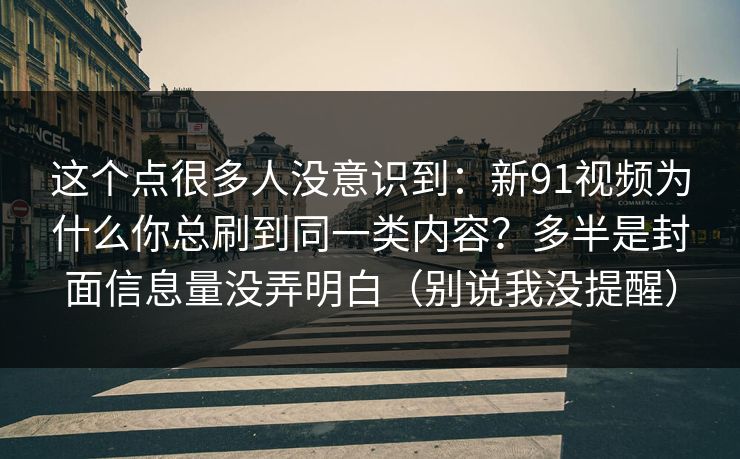 这个点很多人没意识到：新91视频为什么你总刷到同一类内容？多半是封面信息量没弄明白（别说我没提醒）