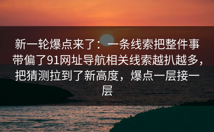 新一轮爆点来了:一条线索把整件事带偏了91网址导航相关线索越扒越多,把猜测拉到了新高度,爆点一层接一层